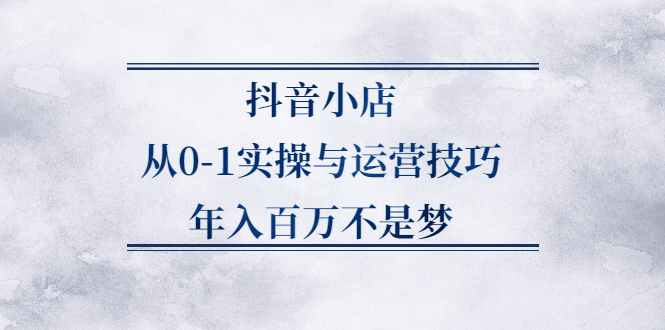 抖音小店从0-1实操与运营技巧,价值5980元网创吧-网创项目资源站-副业项目-创业项目-搞钱项目网创吧