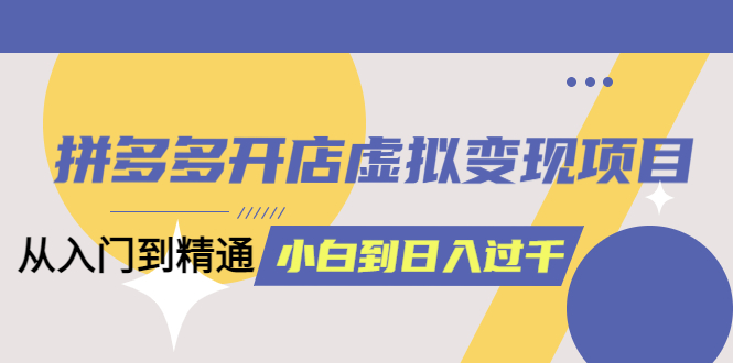 拼多多开店虚拟变现项目：入门到精通 从小白到日入1000（完整版）6月13更新网创吧-网创项目资源站-副业项目-创业项目-搞钱项目网创吧