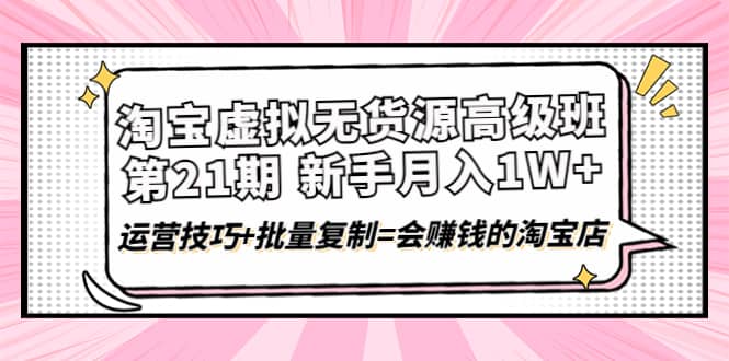 淘宝虚拟无货源高级班【第21期】运营技巧+批量复制=会赚钱的淘宝店网创吧-网创项目资源站-副业项目-创业项目-搞钱项目网创吧