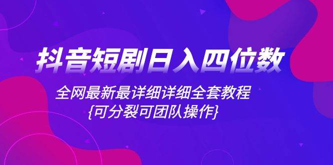 抖音短剧日入四位数，全网最新最详细详细全套教程{可分裂可团队操作}网创吧-网创项目资源站-副业项目-创业项目-搞钱项目网创吧