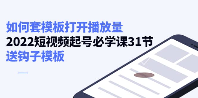 如何套模板打开播放量，2022短视频起号必学课31节，送钩子模板网创吧-网创项目资源站-副业项目-创业项目-搞钱项目网创吧