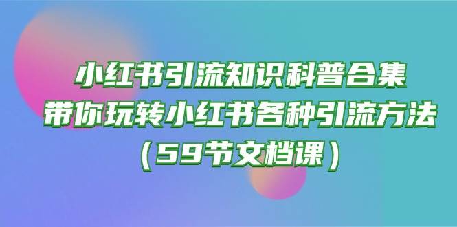 小红书引流知识科普合集，带你玩转小红书各种引流方法（59节文档课）网创吧-网创项目资源站-副业项目-创业项目-搞钱项目网创吧