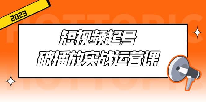 短视频起号·破播放实战运营课，用通俗易懂大白话带你玩转短视频网创吧-网创项目资源站-副业项目-创业项目-搞钱项目网创吧