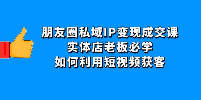 朋友圈私域IP变现成交课：实体店老板必学，如何利用短视频获客网创吧-网创项目资源站-副业项目-创业项目-搞钱项目网创吧