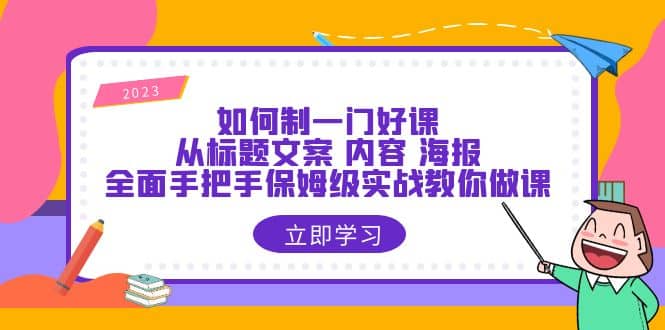 如何制一门·好课：从标题文案 内容 海报，全面手把手保姆级实战教你做课网创吧-网创项目资源站-副业项目-创业项目-搞钱项目网创吧