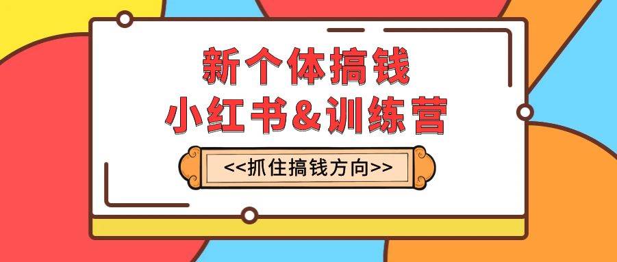 新个体·搞钱-小红书训练营：实战落地运营方法，抓住搞钱方向，每月多搞2w+网创吧-网创项目资源站-副业项目-创业项目-搞钱项目网创吧