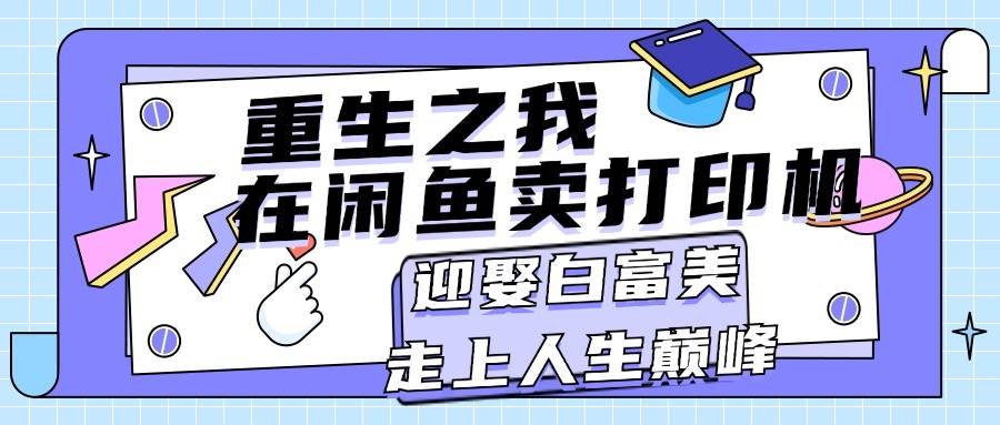 重生之我在闲鱼卖打印机，月入过万，迎娶白富美，走上人生巅峰网创吧-网创项目资源站-副业项目-创业项目-搞钱项目网创吧