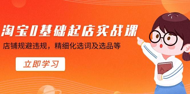 淘宝0基础起店实操课，店铺规避违规，精细化选词及选品等网创吧-网创项目资源站-副业项目-创业项目-搞钱项目网创吧