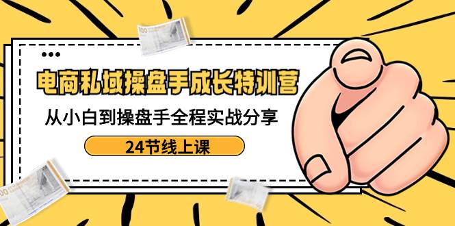 电商私域-操盘手成长特训营：从小白到操盘手全程实战分享-24节线上课网创吧-网创项目资源站-副业项目-创业项目-搞钱项目网创吧