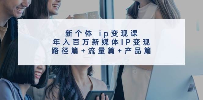 新个体 ip变现课，年入百万新媒体IP变现，路径篇+流量篇+产品篇网创吧-网创项目资源站-副业项目-创业项目-搞钱项目网创吧