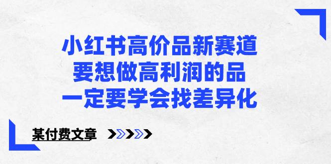 小红书高价品新赛道，要想做高利润的品，一定要学会找差异化【某付费文章】网创吧-网创项目资源站-副业项目-创业项目-搞钱项目网创吧