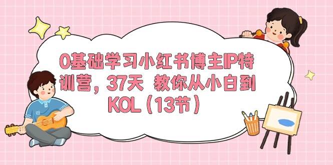 0基础学习小红书博主IP特训营，37天 教你从小白到KOL（13节）网创吧-网创项目资源站-副业项目-创业项目-搞钱项目网创吧