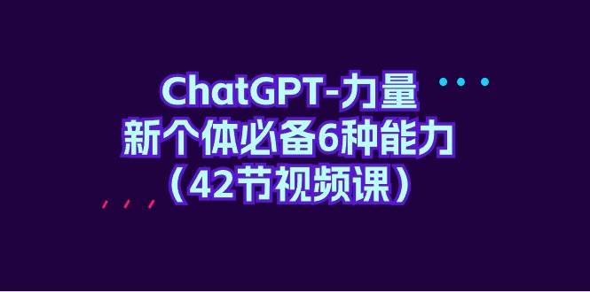 ChatGPT-力量 新个体必备6种能力（42节视频课）网创吧-网创项目资源站-副业项目-创业项目-搞钱项目网创吧