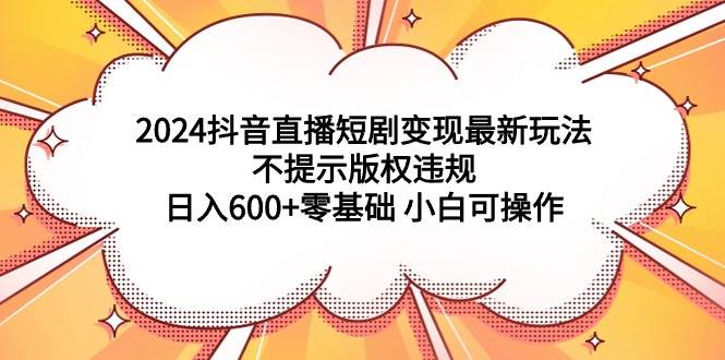 2024抖音直播短剧变现最新玩法，不提示版权违规 日入600+零基础 小白可操作网创吧-网创项目资源站-副业项目-创业项目-搞钱项目网创吧