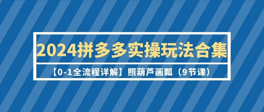 2024拼多多实操玩法合集【0-1全流程详解】照葫芦画瓢（9节课）网创吧-网创项目资源站-副业项目-创业项目-搞钱项目网创吧