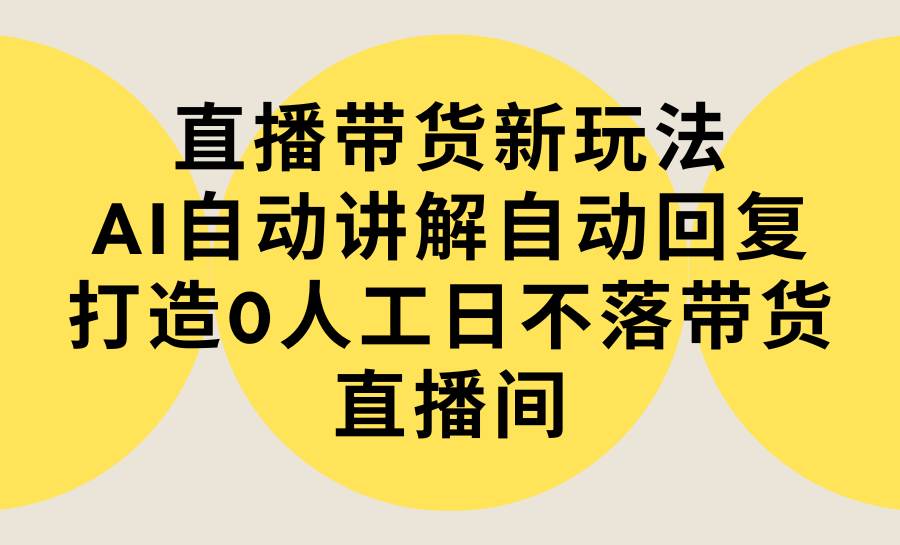 直播带货新玩法，AI自动讲解自动回复 打造0人工日不落带货直播间-教程+软件网创吧-网创项目资源站-副业项目-创业项目-搞钱项目网创吧