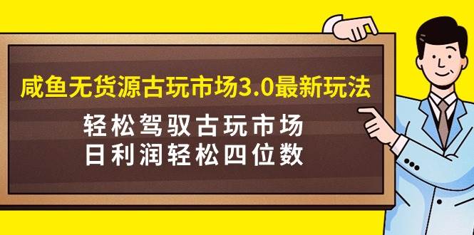 咸鱼无货源古玩市场3.0最新玩法，轻松驾驭古玩市场，日利润轻松四位数！…网创吧-网创项目资源站-副业项目-创业项目-搞钱项目网创吧