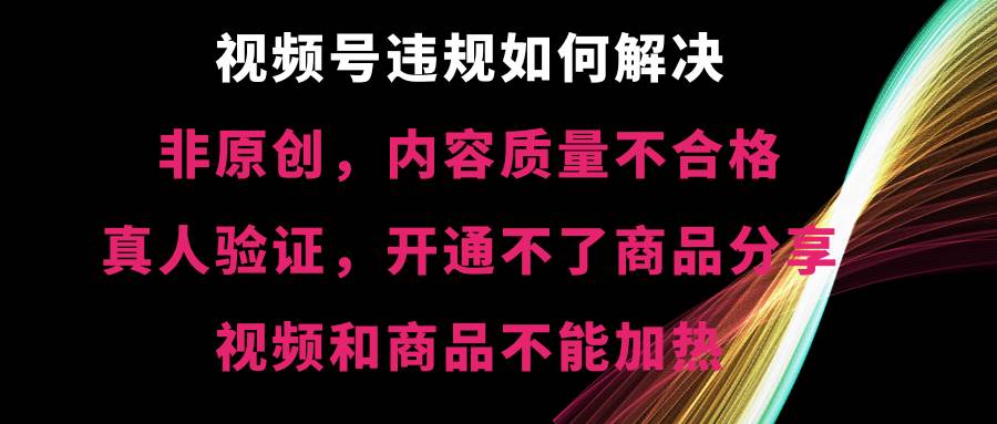 视频号【非原创，内容质量不合格，真人验证，开通不了商品分享功能，视频和商品不能加热】违规如何解决网创吧-网创项目资源站-副业项目-创业项目-搞钱项目网创吧