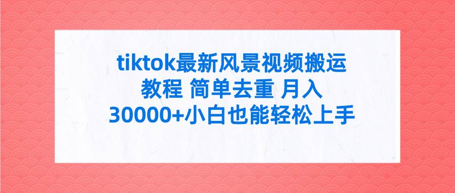 tiktok最新风景视频搬运教程 简单去重 月入30000+附全套工具网创吧-网创项目资源站-副业项目-创业项目-搞钱项目网创吧