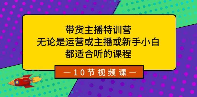 带货主播特训营：无论是运营或主播或新手小白，都适合听的课程网创吧-网创项目资源站-副业项目-创业项目-搞钱项目网创吧