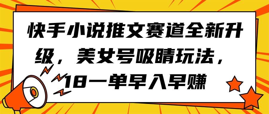 快手小说推文赛道全新升级，美女号吸睛玩法，18一单早入早赚网创吧-网创项目资源站-副业项目-创业项目-搞钱项目网创吧