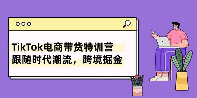 TikTok电商带货特训营，跟随时代潮流，跨境掘金（8节课）网创吧-网创项目资源站-副业项目-创业项目-搞钱项目网创吧