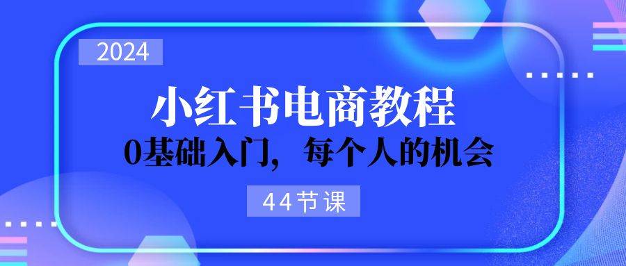 2024从0-1学习小红书电商，0基础入门，每个人的机会（44节）网创吧-网创项目资源站-副业项目-创业项目-搞钱项目网创吧