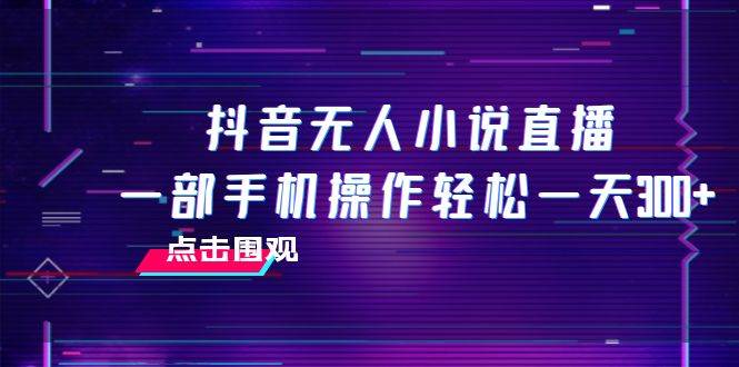 抖音无人小说直播 一部手机操作轻松一天300+网创吧-网创项目资源站-副业项目-创业项目-搞钱项目网创吧