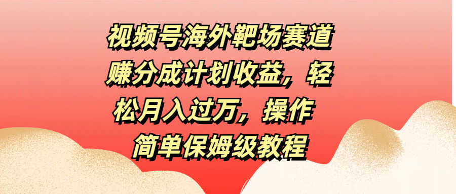 视频号海外靶场赛道赚分成计划收益，轻松月入过万，操作简单保姆级教程网创吧-网创项目资源站-副业项目-创业项目-搞钱项目网创吧