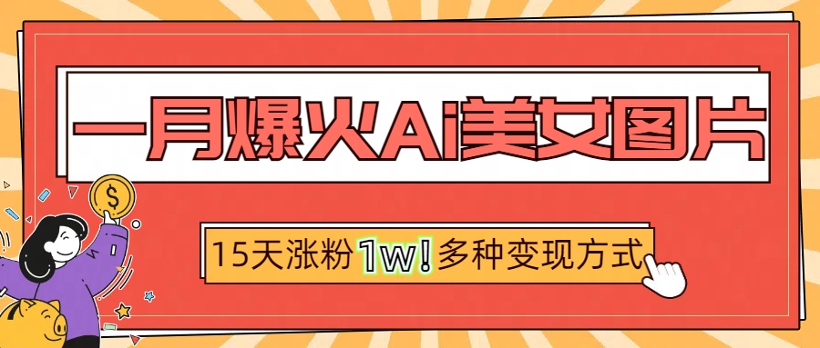 一月爆火ai美女图片，短视频热门玩法，15天涨粉1W多变现方式，深度解析!网创吧-网创项目资源站-副业项目-创业项目-搞钱项目网创吧